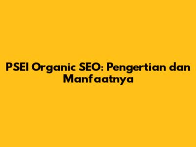 PSEI Organic SEO: Pengertian dan Manfaatnya