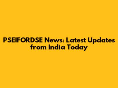 PSEIFORDSE News: Latest Updates from India Today