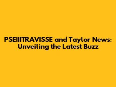PSEIIITRAVISSE and Taylor News: Unveiling the Latest Buzz