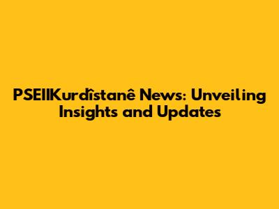 PSEIIKurdîstanê News: Unveiling Insights and Updates