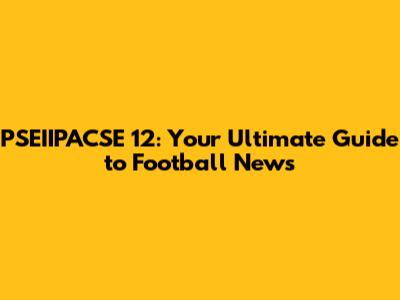 PSEIIPACSE 12: Your Ultimate Guide to Football News