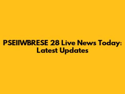 PSEIIWBRESE 28 Live News Today: Latest Updates