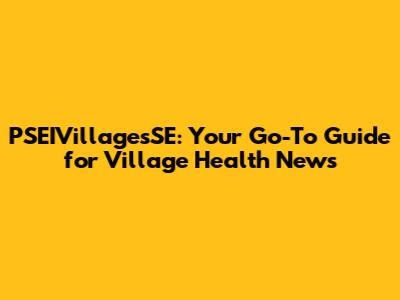 PSEIVillagesSE: Your Go-To Guide for Village Health News