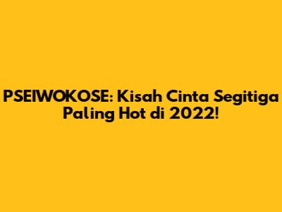 PSEIWOKOSE: Kisah Cinta Segitiga Paling Hot di 2022!