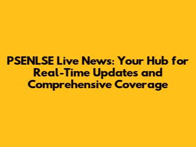PSENLSE Live News: Your Hub for Real-Time Updates and Comprehensive Coverage