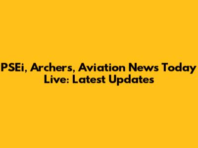 PSEi, Archers, Aviation News Today Live: Latest Updates
