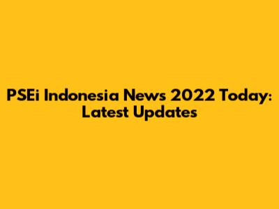 PSEi Indonesia News 2022 Today: Latest Updates
