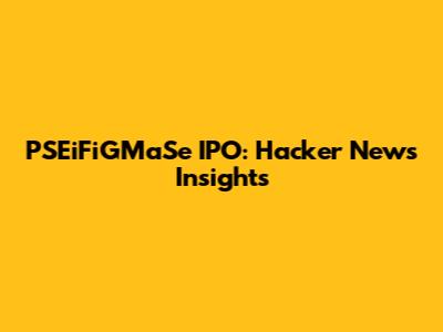 PSEiFiGMaSe IPO: Hacker News Insights