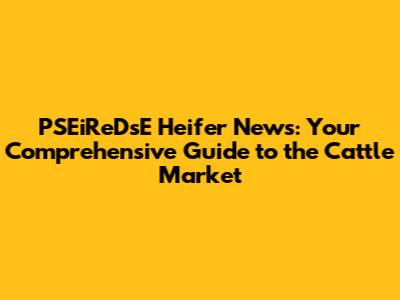 PSEiReDsE Heifer News: Your Comprehensive Guide to the Cattle Market