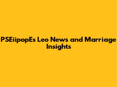 PSEiipopE's Leo News and Marriage Insights