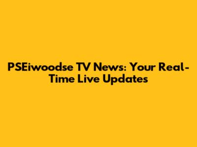 PSEiwoodse TV News: Your Real-Time Live Updates