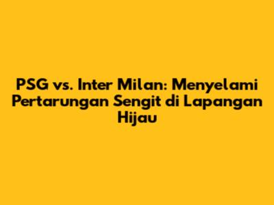 PSG vs. Inter Milan: Menyelami Pertarungan Sengit di Lapangan Hijau
