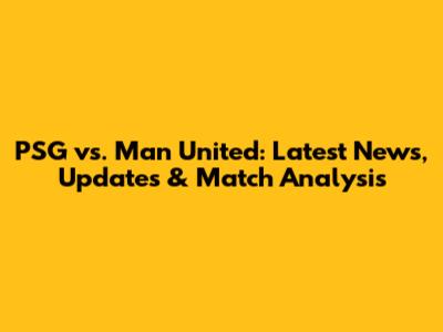 PSG vs. Man United: Latest News, Updates & Match Analysis