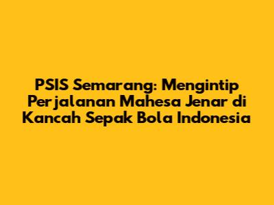 PSIS Semarang: Mengintip Perjalanan Mahesa Jenar di Kancah Sepak Bola Indonesia