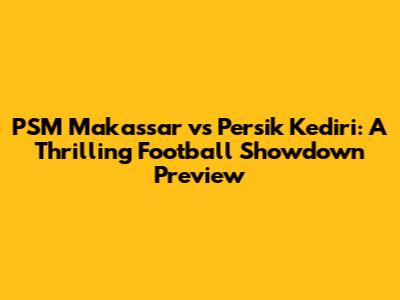 PSM Makassar vs Persik Kediri: A Thrilling Football Showdown Preview