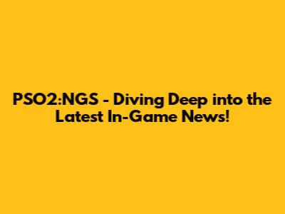 PSO2:NGS - Diving Deep into the Latest In-Game News!