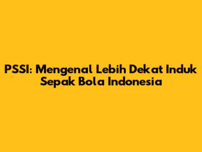 PSSI: Mengenal Lebih Dekat Induk Sepak Bola Indonesia