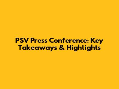 PSV Press Conference: Key Takeaways & Highlights
