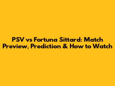 PSV vs Fortuna Sittard: Match Preview, Prediction & How to Watch