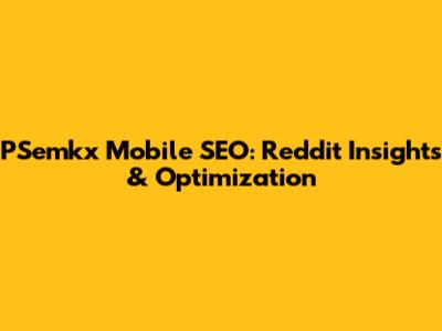PSemkx Mobile SEO: Reddit Insights & Optimization
