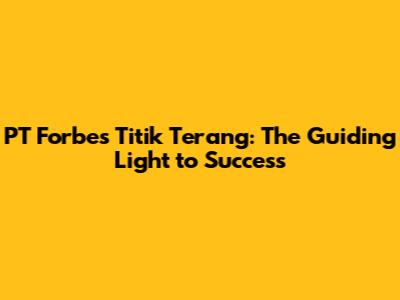 PT Forbes Titik Terang: The Guiding Light to Success