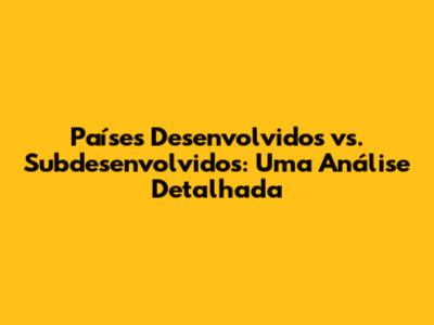Países Desenvolvidos vs. Subdesenvolvidos: Uma Análise Detalhada