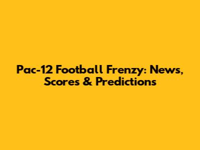 Pac-12 Football Frenzy: News, Scores & Predictions