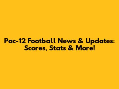 Pac-12 Football News & Updates: Scores, Stats & More!