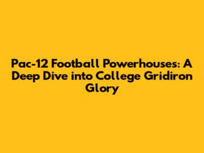 Pac-12 Football Powerhouses: A Deep Dive into College Gridiron Glory