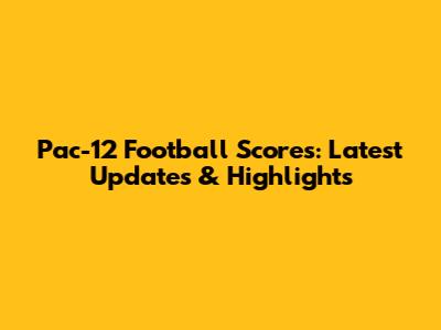 Pac-12 Football Scores: Latest Updates & Highlights