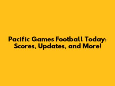 Pacific Games Football Today: Scores, Updates, and More!