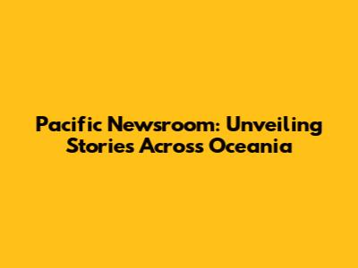 Pacific Newsroom: Unveiling Stories Across Oceania