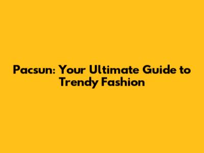 Pacsun: Your Ultimate Guide to Trendy Fashion