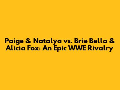 Paige & Natalya vs. Brie Bella & Alicia Fox: An Epic WWE Rivalry