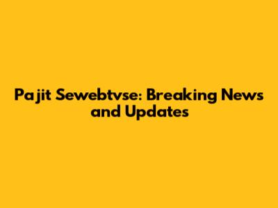 Pajit Sewebtvse: Breaking News and Updates