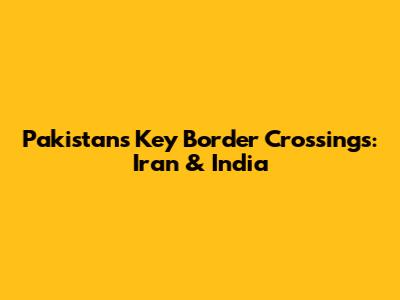 Pakistan's Key Border Crossings: Iran & India