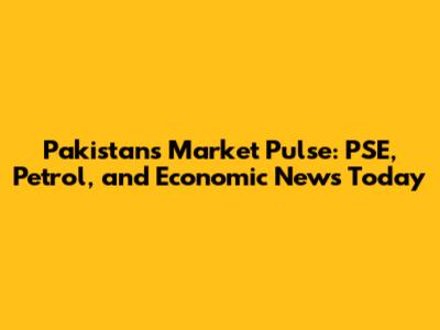 Pakistan's Market Pulse: PSE, Petrol, and Economic News Today