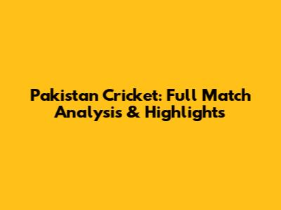 Pakistan Cricket: Full Match Analysis & Highlights