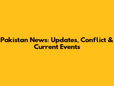 Pakistan News: Updates, Conflict & Current Events