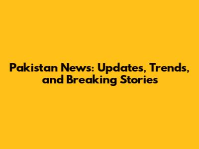 Pakistan News: Updates, Trends, and Breaking Stories