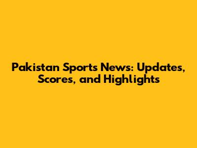 Pakistan Sports News: Updates, Scores, and Highlights