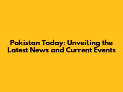 Pakistan Today: Unveiling the Latest News and Current Events