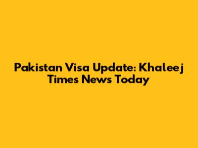 Pakistan Visa Update: Khaleej Times News Today