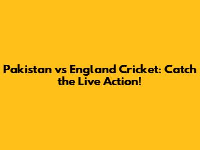 Pakistan vs England Cricket: Catch the Live Action!