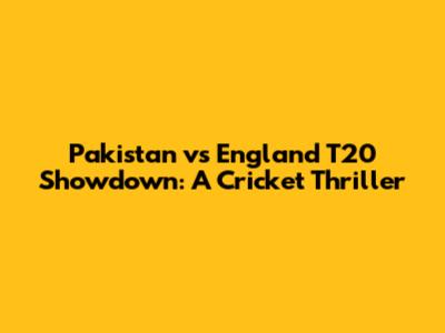 Pakistan vs England T20 Showdown: A Cricket Thriller