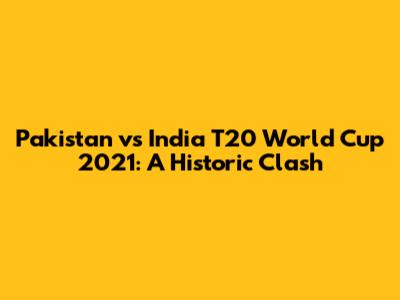 Pakistan vs India T20 World Cup 2021: A Historic Clash
