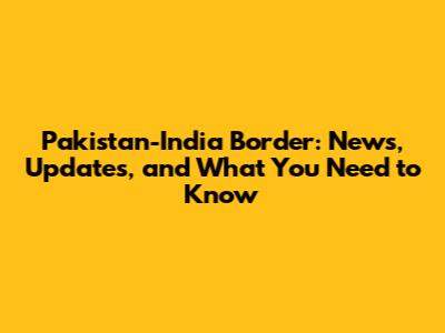 Pakistan-India Border: News, Updates, and What You Need to Know