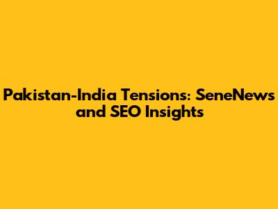 Pakistan-India Tensions: SeneNews and SEO Insights