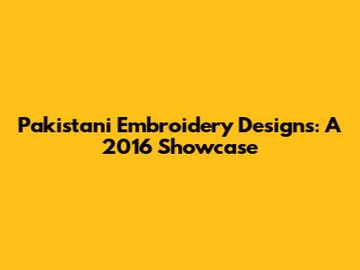 Pakistani Embroidery Designs: A 2016 Showcase