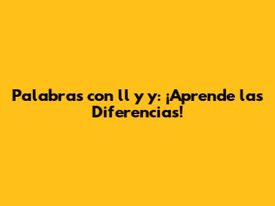 Palabras con 'll' y 'y': ¡Aprende las Diferencias!